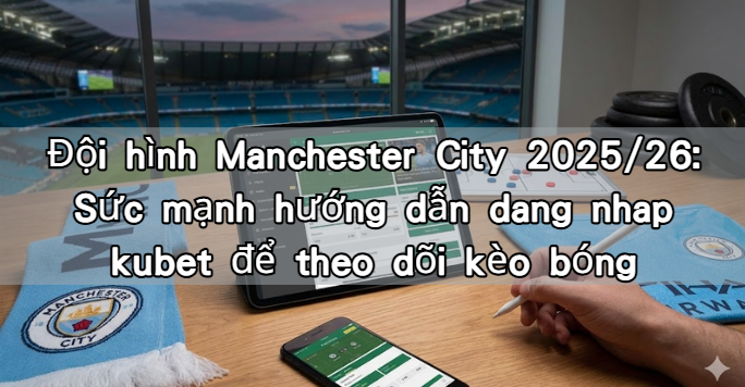Đội hình Manchester City 2025/26: Sức mạnh hướng dẫn dang nhap kubet để theo dõi kèo bóng