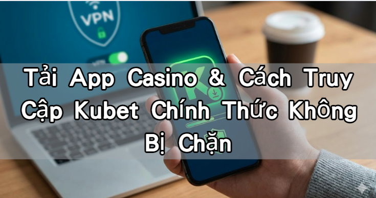Tải App Casino & Cách Truy Cập Kubet Chính Thức Không Bị Chặn